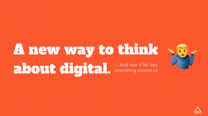 A new way to think about digital and how it ties into everything around us.